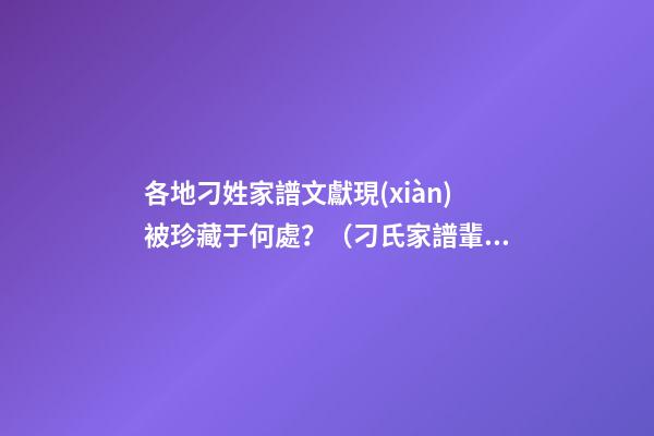 各地刁姓家譜文獻現(xiàn)被珍藏于何處？（刁氏家譜輩分）