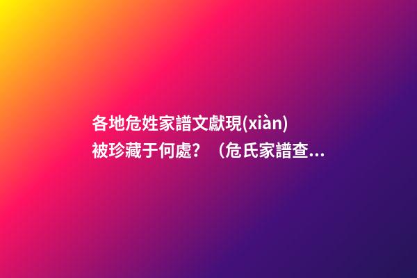 各地危姓家譜文獻現(xiàn)被珍藏于何處？（危氏家譜查詢）