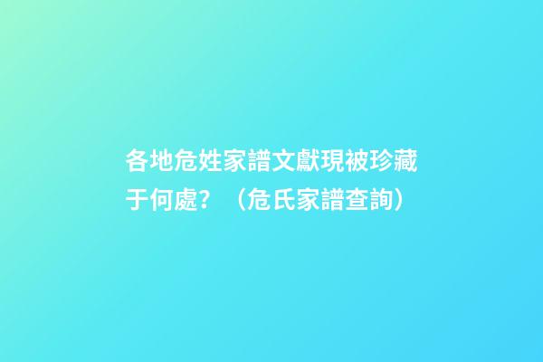 各地危姓家譜文獻現被珍藏于何處？（危氏家譜查詢）