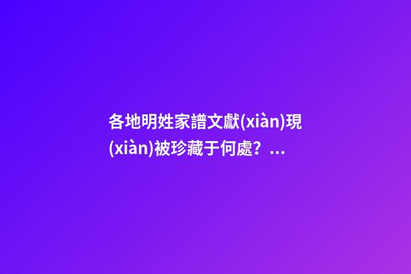 各地明姓家譜文獻(xiàn)現(xiàn)被珍藏于何處？（明姓家譜輩分）