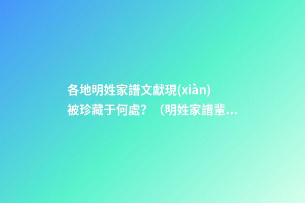 各地明姓家譜文獻現(xiàn)被珍藏于何處？（明姓家譜輩分）