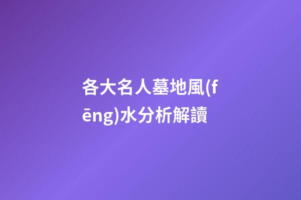 各大名人墓地風(fēng)水分析解讀