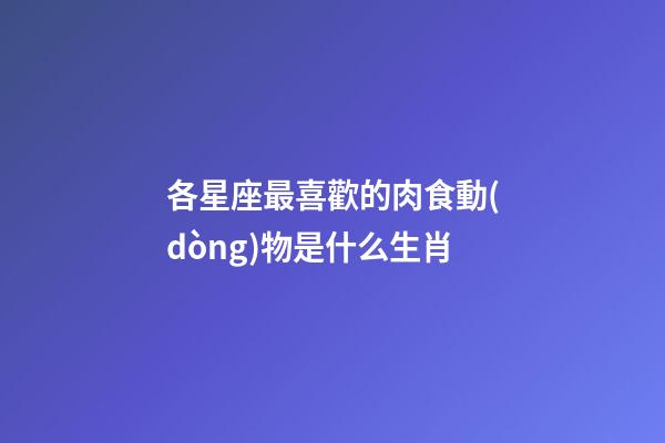 各星座最喜歡的肉食動(dòng)物是什么生肖-第1張-星座運(yùn)勢-玄機(jī)派