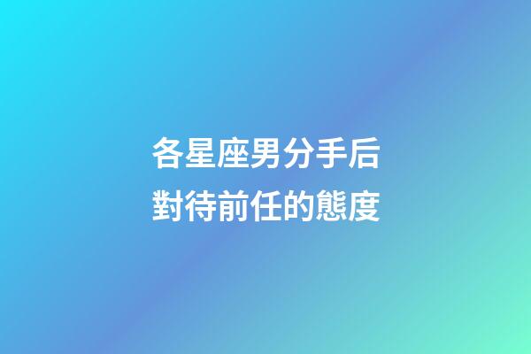 各星座男分手后對待前任的態度-第1張-星座運勢-玄機派