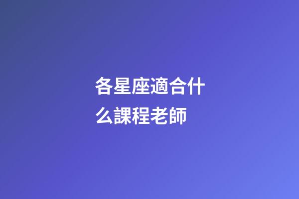 各星座適合什么課程老師-第1張-星座運(yùn)勢(shì)-玄機(jī)派