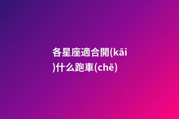 各星座適合開(kāi)什么跑車(chē)-第1張-星座運(yùn)勢(shì)-玄機(jī)派