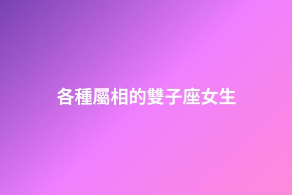 各種屬相的雙子座女生-第1張-星座運勢-玄機派
