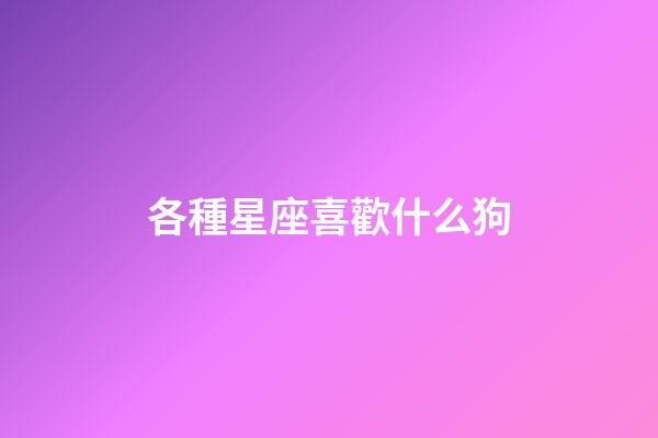 各種星座喜歡什么狗-第1張-星座運(yùn)勢(shì)-玄機(jī)派