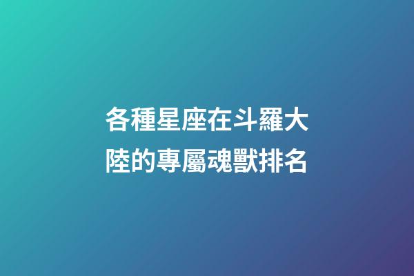 各種星座在斗羅大陸的專屬魂獸排名-第1張-星座運勢-玄機派