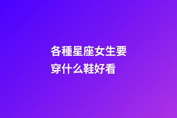 各種星座女生要穿什么鞋好看-第1張-星座運勢-玄機派