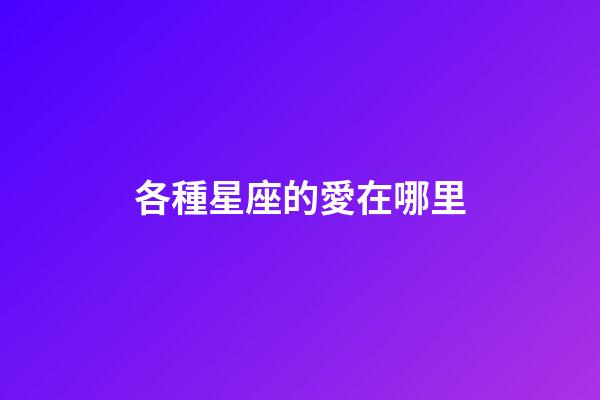各種星座的愛在哪里-第1張-星座運勢-玄機派