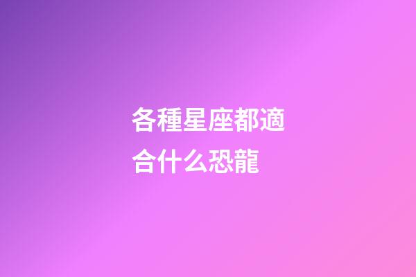 各種星座都適合什么恐龍-第1張-星座運勢-玄機派