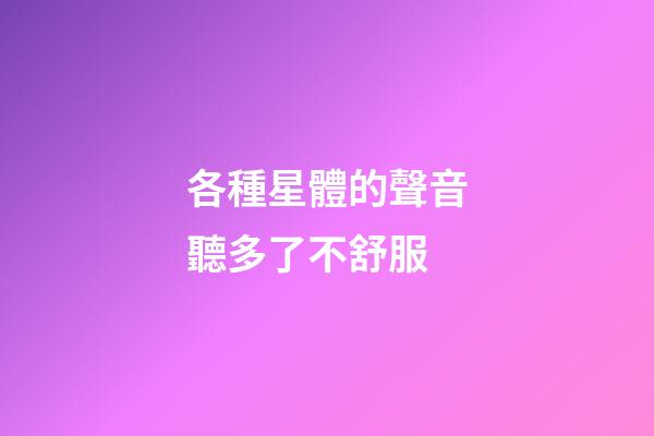 各種星體的聲音聽多了不舒服-第1張-星座運(yùn)勢(shì)-玄機(jī)派