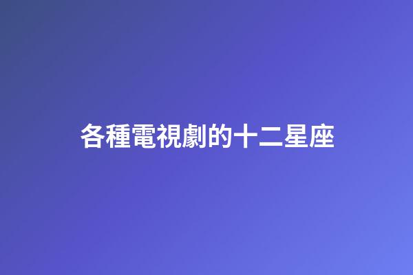 各種電視劇的十二星座-第1張-星座運勢-玄機派