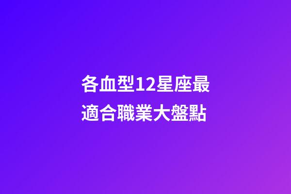 各血型12星座最適合職業大盤點-第1張-星座運勢-玄機派