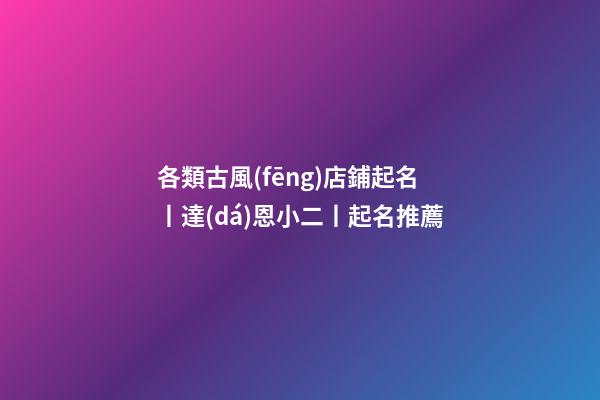 各類古風(fēng)店鋪起名丨達(dá)恩小二丨起名推薦-第1張-店鋪起名-玄機派