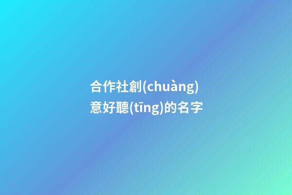 合作社創(chuàng)意好聽(tīng)的名字