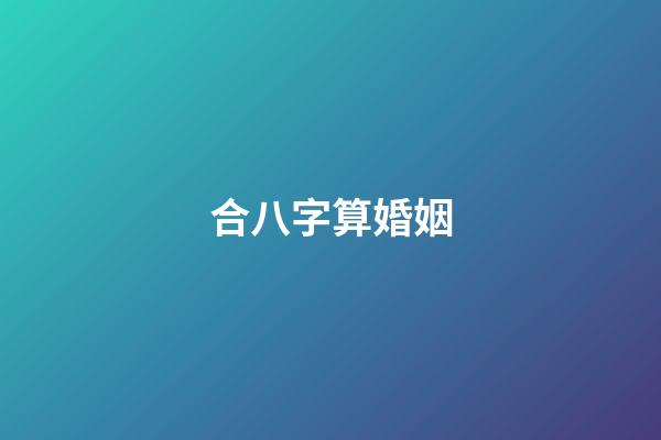 合八字算婚姻（八字合婚查詢免費）-第1張-星座運勢-玄機派