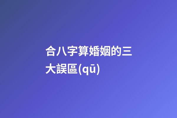 合八字算婚姻的三大誤區(qū)