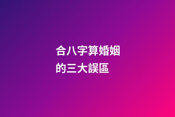 合八字算婚姻的三大誤區