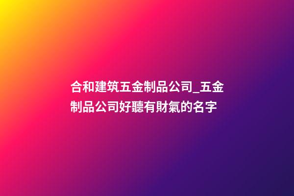 合和建筑五金制品公司_五金制品公司好聽有財氣的名字-第1張-公司起名-玄機派