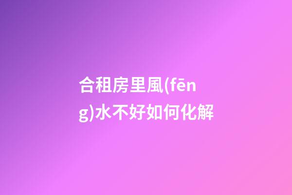 合租房里風(fēng)水不好如何化解
