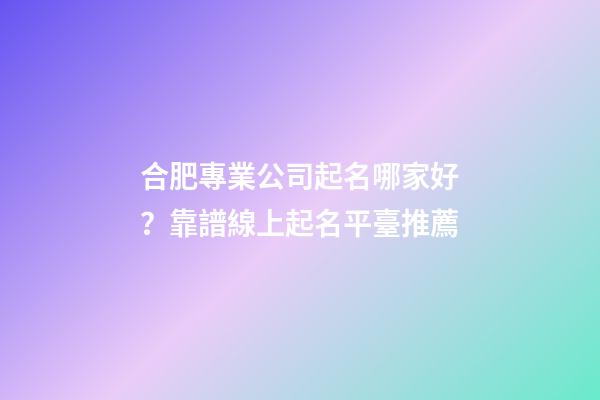 合肥專業公司起名哪家好？靠譜線上起名平臺推薦-第1張-公司起名-玄機派