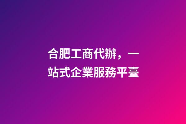 合肥工商代辦，一站式企業服務平臺-第1張-觀點-玄機派