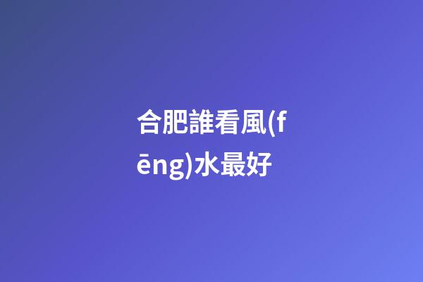 合肥誰看風(fēng)水最好
