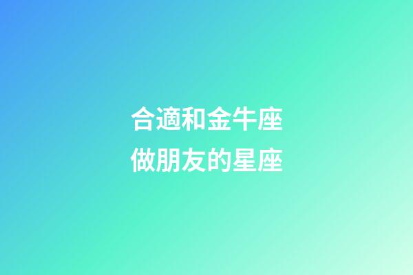 合適和金牛座做朋友的星座-第1張-星座運勢-玄機派