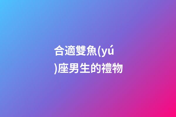合適雙魚(yú)座男生的禮物-第1張-星座運(yùn)勢(shì)-玄機(jī)派