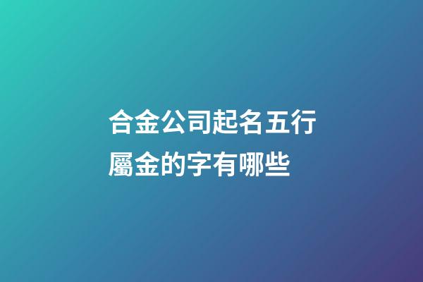 合金公司起名五行屬金的字有哪些-第1張-公司起名-玄機派