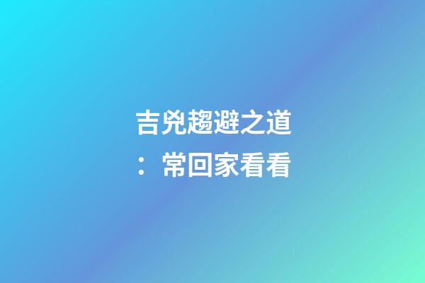 吉兇趨避之道：常回家看看