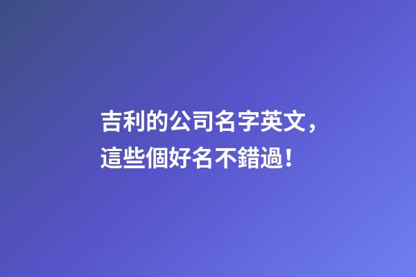 吉利的公司名字英文，這些個好名不錯過！-第1張-公司起名-玄機派