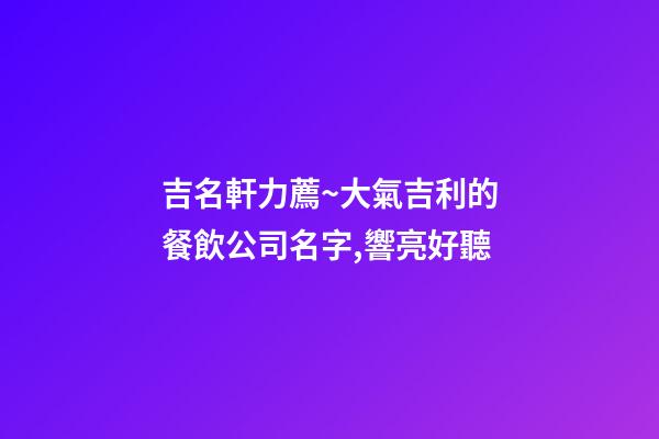 吉名軒力薦~大氣吉利的餐飲公司名字,響亮好聽-第1張-公司起名-玄機派