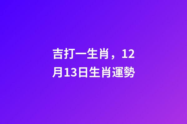 吉打一生肖，12月13日生肖運勢-第1張-觀點-玄機派
