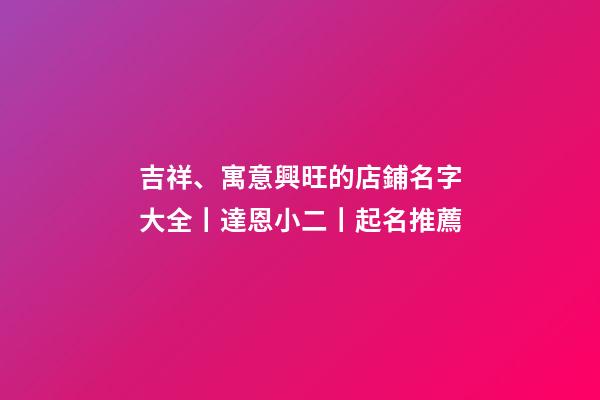 吉祥、寓意興旺的店鋪名字大全丨達恩小二丨起名推薦-第1張-店鋪起名-玄機派