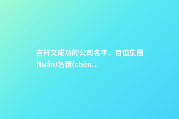 吉祥又成功的公司名字，百億集團(tuán)名稱(chēng)這樣取！