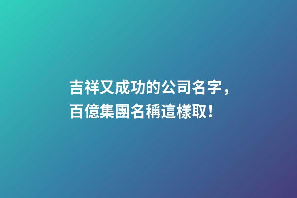 吉祥又成功的公司名字，百億集團名稱這樣取！-第1張-公司起名-玄機派