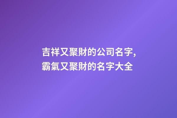 吉祥又聚財的公司名字,霸氣又聚財的名字大全-第1張-公司起名-玄機派