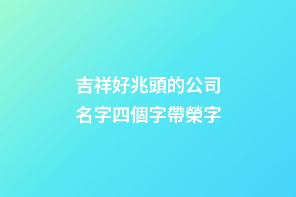 吉祥好兆頭的公司名字四個字帶榮字-第1張-公司起名-玄機派