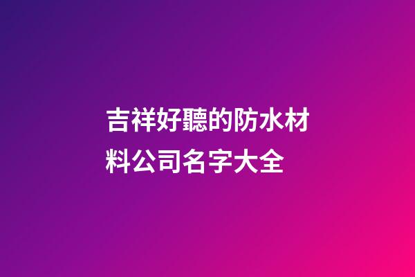 吉祥好聽的防水材料公司名字大全