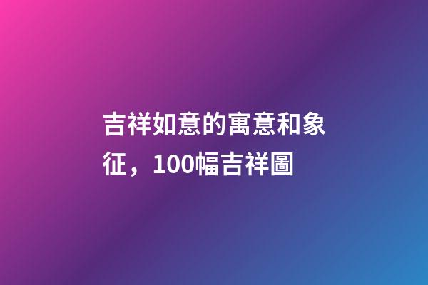 吉祥如意的寓意和象征，100幅吉祥圖-第1張-觀點-玄機派