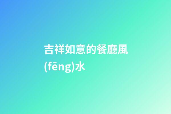 吉祥如意的餐廳風(fēng)水