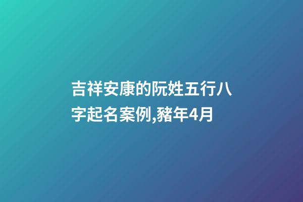 吉祥安康的阮姓五行八字起名案例,豬年4月