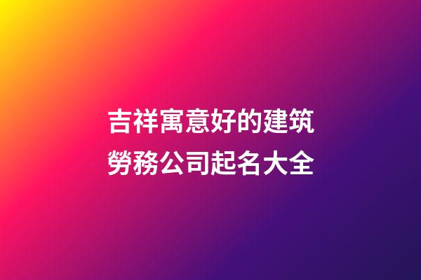 吉祥寓意好的建筑勞務公司起名大全-第1張-公司起名-玄機派