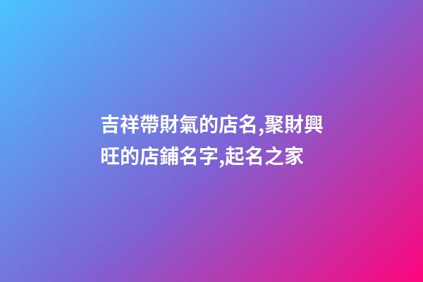 吉祥帶財氣的店名,聚財興旺的店鋪名字,起名之家-第1張-店鋪起名-玄機派