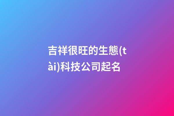 吉祥很旺的生態(tài)科技公司起名-第1張-公司起名-玄機(jī)派