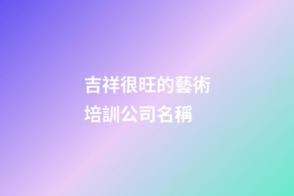 吉祥很旺的藝術培訓公司名稱-第1張-公司起名-玄機派