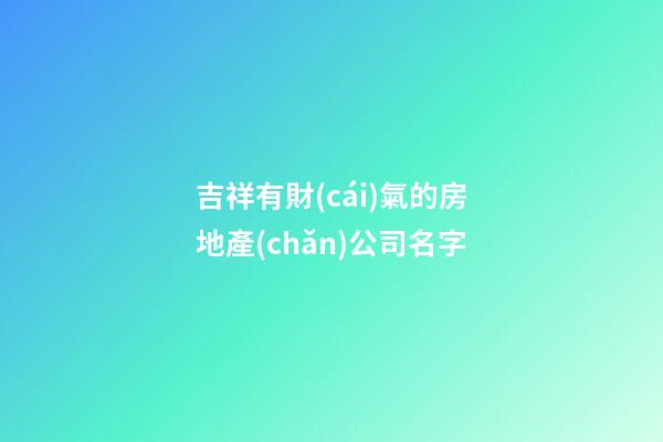 吉祥有財(cái)氣的房地產(chǎn)公司名字
